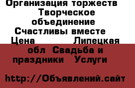 Организация торжеств!!! Творческое объединение “Счастливы вместе“ › Цена ­ 5 000 - Липецкая обл. Свадьба и праздники » Услуги   